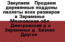 Закупаем / Продаем деревянные поддоны/паллеты всех размеров в Зараменье - Московская обл., Дмитровский р-н, Зараменье д. Бизнес » Другое   